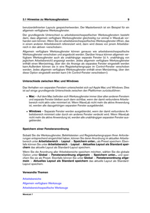 Page 233.1 Hinweise zu Werkzeugfenstern 9
benutzerdeﬁnierten Layouts gespeichertwerden. Der Masterbereich ist ein Beispiel für ein
allgemein verfügbares Werkzeugfenster.
Der grundlegende Unterschied zu arbeitsbereichsspeziﬁschen Werkzeugfenstern besteht
darin, dass allgemein verfügbare Werkzeugfenster gleichzeitig nur einmal in WaveLab vor-
handen sein können. Wenn Sie ein arbeitsbereichsspeziﬁsches Werkzeugfenster öffnen, das
in einem anderen Arbeitsbereich referenziert wird, dann wird dieses von jenem...