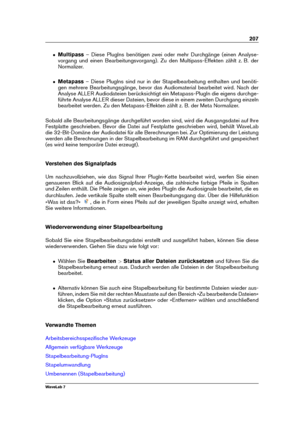 Page 221207
ˆ Multipass – Diese PlugIns benötigen zwei oder mehr Durchgänge (einen Analyse-
vorgang und einen Bearbeitungsvorgang). Zu den Multipass-Effekten zählt z. B. der
Normalizer.
ˆ Metapass – Diese PlugIns sind nur in der Stapelbearbeitung enthalten und benöti-
gen mehrere Bearbeitungsgänge, bevor das Audiomaterial bearbeitet wird. Nach der
Analyse ALLER Audiodateien berücksichtigt ein Metapass-PlugIn die eigens durchge-
führte Analyse ALLER dieser Dateien, bevor diese in einem zweiten Durchgang einzeln...