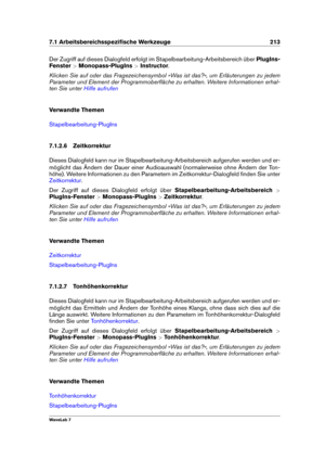 Page 2277.1 Arbeitsbereichsspeziﬁsche Werkzeuge 213
Der Zugriff auf dieses Dialogfeld erfolgt im Stapelbearbeitung-Arbeitsbereich über PlugIns-
Fenster >Monopass-PlugIns >Instructor .
Klicken Sie auf oder das Fragezeichensymbol »Was ist das?«, um Erläuterungen zu jedem
Parameter und Element der Programmoberﬂäche zu erhalten. Weitere Informationen erhal-
ten Sie unter
Hilfe aufrufen
Verwandte Themen
Stapelbearbeitung-PlugIns
7.1.2.6 Zeitkorrektur
Dieses Dialogfeld kann nur im Stapelbearbeitung-Arbeitsbereich...