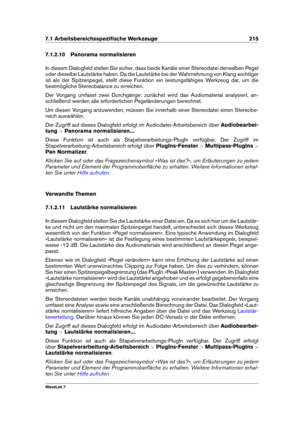 Page 2297.1 Arbeitsbereichsspeziﬁsche Werkzeuge 215
7.1.2.10 Panorama normalisieren
In diesem Dialogfeld stellen Sie sicher, dass beide Kanäle einer Stereodatei denselben Pegel
oder dieselbe Lautstärke haben. Da die Lautstärke bei der Wahrnehmung von Klang wichtiger
ist als der Spitzenpegel, stellt diese Funktion ein leistungsfähiges Werkzeug dar, um die
bestmögliche Stereobalance zu erreichen.
Der Vorgang umfasst zwei Durchgänge: zunächst wird das Audiomaterial analysiert, an-
schließend werden alle...