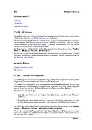 Page 230216 Stapelbearbeitung
Verwandte Themen
Lautstärke
DC-Versatz
Lautstärkeverteilung
7.1.2.12 DC Remover
Dieses Dialogfeld kann nur im Stapelbearbeitung-Arbeitsbereich aufgerufen werden und er-
möglicht das Entfernen von
DC-Versatz aus einer Audiodatei.
Wenden Sie dieses PlugIn zunächst in einem Stapel an, bevor Sie andere PlugIns verwenden,
um eine weitere Verarbeitung einer Datei mit DC-Versatz zu vermeiden. Durch das Norma-
lisieren verwendet eine Audiodatei mit einem DC-Versatz beispielsweise nicht die...