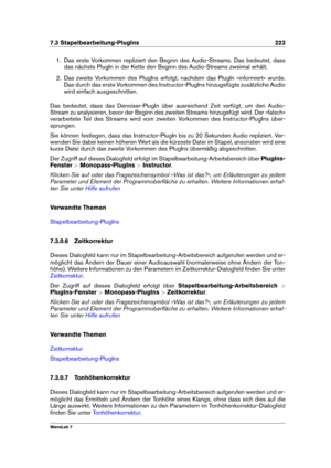 Page 2377.3 Stapelbearbeitung-PlugIns 223
1. Das erste Vorkommen repliziert den Beginn des Audio-Streams. Das bedeutet, dass
das nächste PlugIn in der Kette den Beginn des Audio-Streams zweimal erhält.
2. Das zweite Vorkommen des PlugIns erfolgt, nachdem das PlugIn »informiert« wurde.
Das durch das erste Vorkommen des Instructor-PlugIns hinzugefügte zusätzliche Audio
wird einfach ausgeschnitten.
Das bedeutet, dass das Denoiser-PlugIn über ausreichend Zeit verfügt, um den Audio-
Stream zu analysieren, bevor der...