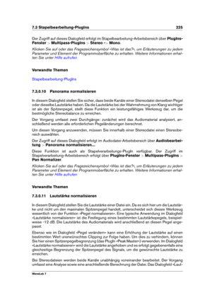 Page 2397.3 Stapelbearbeitung-PlugIns 225
Der Zugriff auf dieses Dialogfeld erfolgt im Stapelbearbeitung-Arbeitsbereich über PlugIns-
Fenster >Multipass-PlugIns >Stereo - >Mono .
Klicken Sie auf oder das Fragezeichensymbol »Was ist das?«, um Erläuterungen zu jedem
Parameter und Element der Programmoberﬂäche zu erhalten. Weitere Informationen erhal-
ten Sie unter
Hilfe aufrufen
Verwandte Themen
Stapelbearbeitung-PlugIns
7.3.0.10 Panorama normalisieren
In diesem Dialogfeld stellen Sie sicher, dass beide Kanäle...