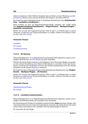 Page 240226 Stapelbearbeitung
stärke normalisieren« liefert hilfreiche Angaben über die Datei und das Werkzeug Lautstär-
keverteilung
. Darüber hinaus können Sie jeden DC-Versatz in der Datei entfernen.
Der Zugriff auf dieses Dialogfeld erfolgt im Audiodatei-Arbeitsbereich über Audiobearbei-
tung >Lautstärke normalisieren... .
Diese Funktion ist auch als Stapelverarbeitungs-PlugIn verfügbar. Der Zugriff erfolgt
über Stapelverarbeitung-Arbeitsbereich >PlugIns-Fenster >Multipass-PlugIns >
Lautstärke normalisieren...