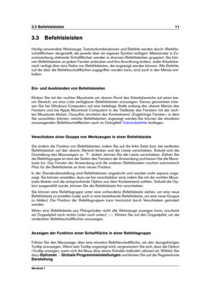 Page 253.3 Befehlsleisten 11
3.3 Befehlsleisten
Häuﬁg verwendete Werkzeuge, Tastaturkombinationen und Befehle werden durch »Befehls-
schaltﬂächen« dargestellt, die jeweils über ein eigenes Symbol verfügen. Miteinander in Zu-
sammenhang stehende Schaltﬂächen werden in diversen Befehlsleisten gruppiert. Sie kön-
nen Befehlsleisten an jedem Fenster andocken und ihre Anordnung ändern. Jeder Arbeitsbe-
reich verfügt über eine Reihe von Befehlsleisten, die angezeigt werden können. Alle Befehle,
auf die über die...