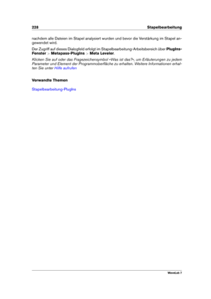 Page 242228 Stapelbearbeitung
nachdem alle Dateien im Stapel analysiert wurden und bevor die Verstärkung im Stapel an-
gewendet wird.
Der Zugriff auf dieses Dialogfeld erfolgt im Stapelbearbeitung-Arbeitsbereich über PlugIns-
Fenster >Metapass-PlugIns >Meta Leveler .
Klicken Sie auf oder das Fragezeichensymbol »Was ist das?«, um Erläuterungen zu jedem
Parameter und Element der Programmoberﬂäche zu erhalten. Weitere Informationen erhal-
ten Sie unter
Hilfe aufrufen
Verwandte Themen
Stapelbearbeitung-PlugIns...