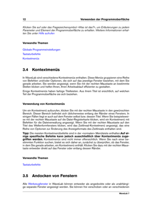 Page 2612 Verwenden der Programmoberﬂäche
Klicken Sie auf oder das Fragezeichensymbol »Was ist das?«, um Erläuterungen zu jedem
Parameter und Element der Programmoberﬂäche zu erhalten. Weitere Informationen erhal-
ten Sie unter
Hilfe aufrufen
Verwandte Themen
Globale Programmeinstellungen
Tastaturbefehle
Kontextmenüs
3.4 Kontextmenüs
In WaveLab sind verschiedene Kontextmenüs enthalten. Diese Menüs gruppieren eine Reihe
von Befehlen und/oder Optionen, die sich auf das jeweilige Fenster beziehen, mit dem Sie...