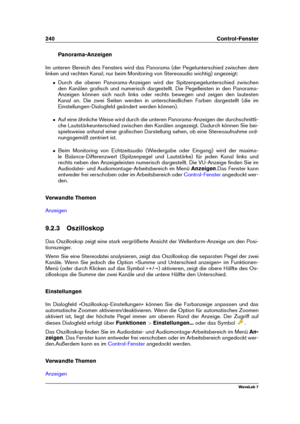 Page 254240 Control-Fenster
Panorama-Anzeigen
Im unteren Bereich des Fensters wird das Panorama (der Pegelunterschied zwischen dem
linken und rechten Kanal; nur beim Monitoring von Stereoaudio wichtig) angezeigt:
ˆ Durch die oberen Panorama-Anzeigen wird der Spitzenpegelunterschied zwischen
den Kanälen graﬁsch und numerisch dargestellt. Die Pegelleisten in den Panorama-
Anzeigen können sich nach links oder rechts bewegen und zeigen den lautesten
Kanal an. Die zwei Seiten werden in unterschiedlichen Farben...