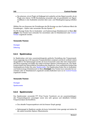 Page 256242 Control-Fenster
ˆ Sie erkennen, ob ein PlugIn mit Nullpegel sich weiterhin auf das Signal auswirkt, ob ein
PlugIn eine interne 16-Bit-Verarbeitung verwendet oder ob grundsätzlich ein Signal-
modiﬁkator in der Audiokette zwischen dem Lese- und Wiedergabevorgang enthalten
ist.
Wählen Sie zum Anpassen der Einstellungen der Bit-Anzeige aus dem Funktionen-Menü die
Einstellungen...-Option oder verwenden Sie das Symbol
.
Die Bit-Anzeige ﬁnden Sie im Audiodatei- und Audiomontage-Arbeitsbereich im Menü An-...