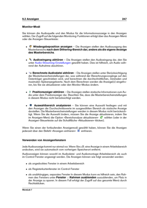 Page 2619.3 Anzeigen 247
Monitor-Modi
Sie können die Audioquelle und den Modus für die Informationsanzeige in den Anzeigen
wählen. Der Zugriff auf die folgenden Monitoring-Funktionen erfolgt über das Anzeigen-Menü
oder die Anzeigen-Steuerleiste:
ˆ Wiedergabeposition anzeigen – Die Anzeigen stellen den Audioausgang des
Masterbereichs nach dem Dithering-Bereich dar, anders als die eigene Anzeige
des Masterbereichs .
ˆ Audioeingang abhören – Die Anzeigen stellen den Audioeingang dar, den Sie
unter...