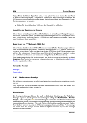 Page 268254 Control-Fenster
Popup-Menü die Option »Speichern unter...« und geben Sie einen Namen für das Preset
in dem daraufhin angezeigten Dialogfeld an. Jetzt können die Einstellungen im Fenster der
FFT-Anzeige direkt ausgewählt werden, indem Sie im Popup-Menü das Untermenü »Preset-
Schalter zuweisen« verwenden.
ˆ Klicken Sie abschließend auf »OK«, um das Dialogfeld zu schließen.
Auswählen der Spektrometer-Presets
Wenn Sie die Einstellungen den Preset-Schaltﬂächen im Einstellungen-Dialogfeld zugewie-
sen...