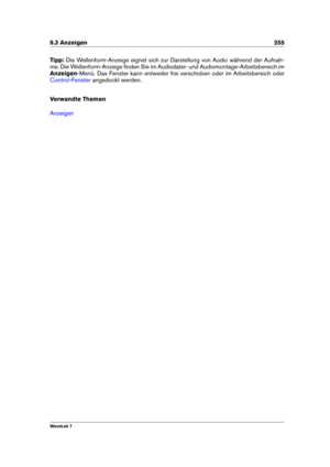 Page 2699.3 Anzeigen 255
Tipp: Die Wellenform-Anzeige eignet sich zur Darstellung von Audio während der Aufnah-
me. Die Wellenform-Anzeige ﬁnden Sie im Audiodatei- und Audiomontage-Arbeitsbereich im
Anzeigen -Menü. Das Fenster kann entweder frei verschoben oder im Arbeitsbereich oder
Control-Fenster angedockt werden.
Verwandte Themen
Anzeigen
WaveLab 7 