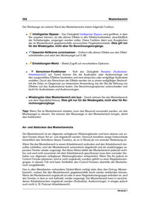 Page 272258 Masterbereich
Die Werkzeuge am unteren Rand des Masterbereichs haben folgende Funktion:
ˆ Intelligenter Bypass – Das Dialogfeld
Intelligenter Bypass wird geöffnet, in dem
Sie angeben können, ob alle aktiven Effekte in den Effektschnittstellen, einschließlich
der Schieberegler, umgangen werden sollen. Diese Funktion dient zum Ausgleichen
der im Masterbereich gegebenenfalls verursachten Pegelunterschiede. Dies gilt nur
für die Wiedergabe, nicht aber für Berechnungsvorgänge.
ˆ Gesamte Hüllkurve...