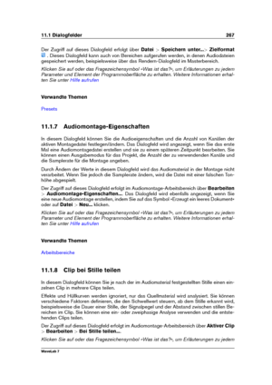 Page 28111.1 Dialogfelder 267
Der Zugriff auf dieses Dialogfeld erfolgt über Datei>Speichern unter... >Zielformat
. Dieses Dialogfeld kann auch von Bereichen aufgerufen werden, in denen Audiodateien
gespeichert werden, beispielsweise über das Rendern-Dialogfeld im Masterbereich.
Klicken Sie auf oder das Fragezeichensymbol »Was ist das?«, um Erläuterungen zu jedem
Parameter und Element der Programmoberﬂäche zu erhalten. Weitere Informationen erhal-
ten Sie unter
Hilfe aufrufen
Verwandte Themen
Presets
11.1.7...