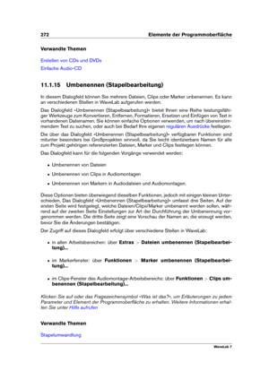 Page 286272 Elemente der Programmoberﬂäche
Verwandte Themen
Erstellen von CDs und DVDs
Einfache Audio-CD
11.1.15 Umbenennen (Stapelbearbeitung)
In diesem Dialogfeld können Sie mehrere Dateien, Clips oder Marker unbenennen. Es kann
an verschiedenen Stellen in WaveLab aufgerufen werden.
Das Dialogfeld »Umbenennen (Stapelbearbeitung)« bietet Ihnen eine Reihe leistungsfähi-
ger Werkzeuge zum Konvertieren, Entfernen, Formatieren, Ersetzen und Einfügen von Text in
vorhandenen Dateinamen. Sie können einfache Optionen...