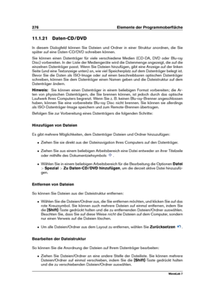 Page 290276 Elemente der Programmoberﬂäche
11.1.21 Daten-CD/DVD
In diesem Dialogfeld können Sie Dateien und Ordner in einer Struktur anordnen, die Sie
später auf eine Daten-CD/DVD schreiben können.
Sie können einen Datenträger für viele verschiedene Medien (CD-DA, DVD oder Blu-ray
Disc) vorbereiten. In der Liste der Mediengeräte wird die Datenmenge angezeigt, die auf die
einzelnen Datenträger passt. Wenn Sie Dateien hinzufügen, gibt eine Anzeige auf der linken
Seite (und eine Textanzeige unten) an, wie viel...