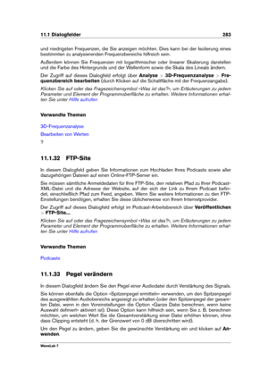 Page 29711.1 Dialogfelder 283
und niedrigsten Frequenzen, die Sie anzeigen möchten. Dies kann bei der Isolierung eines
bestimmten zu analysierenden Frequenzbereichs hilfreich sein.
Außerdem können Sie Frequenzen mit logarithmischer oder linearer Skalierung darstellen
und die Farbe des Hintergrunds und der Wellenform sowie die Skala des Lineals ändern.
Der Zugriff auf dieses Dialogfeld erfolgt über Analyse>3D-Frequenzanalyse >Fre-
quenzbereich bearbeiten (durch Klicken auf die Schaltﬂäche mit der...