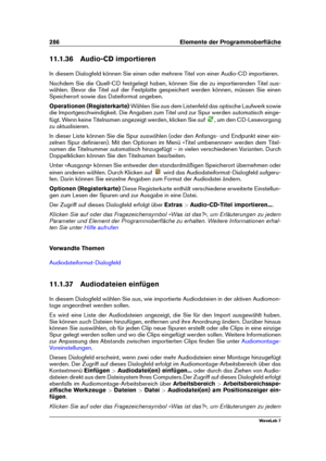 Page 300286 Elemente der Programmoberﬂäche
11.1.36 Audio-CD importieren
In diesem Dialogfeld können Sie einen oder mehrere Titel von einer Audio-CD importieren.
Nachdem Sie die Quell-CD festgelegt haben, können Sie die zu importierenden Titel aus-
wählen. Bevor die Titel auf der Festplatte gespeichert werden können, müssen Sie einen
Speicherort sowie das Dateiformat angeben.
Operationen (Registerkarte) Wählen Sie aus dem Listenfeld das optische Laufwerk sowie
die Importgeschwindigkeit. Die Angaben zum Titel und...