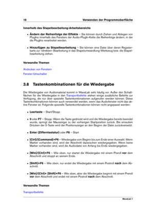 Page 3218 Verwenden der Programmoberﬂäche
Innerhalb des Stapelbearbeitung-Arbeitsbereichs
ˆ Ändern der Reihenfolge der Effekte – Sie können durch Ziehen und Ablegen von
PlugIns innerhalb des Fensters der Audio-PlugIn-Kette die Reihenfolge ändern, in der
die PlugIns verarbeitet werden.
ˆ Hinzufügen zu Stapelbearbeitung – Sie können eine Datei über deren Register-
karte zur »direkten« Bearbeitung in das Stapelumwandlung-Werkzeug bzw. die Stapel-
bearbeitung ziehen.
Verwandte Themen
Andocken von Fenstern...