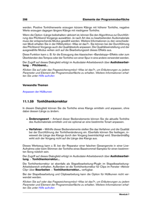 Page 312298 Elemente der Programmoberﬂäche
werden. Positive Tonhöhenwerte erzeugen kürzere Klänge mit höherer Tonhöhe, negative
Werte erzeugen dagegen längere Klänge mit niedrigerer Tonhöhe.
Wenn die Option »Länge beibehalten« aktiviert ist, können Sie den Algorithmus zur Durchfüh-
rung des Pitchbend-Vorgangs auswählen. Je nach Art des zu bearbeitenden Audiomaterials
muss der entsprechende Modus gewählt werden. Weitere Informationen zu den verschiede-
nen Modi erhalten Sie in der Hilfefunktion »Was ist das?«....