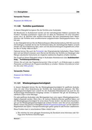 Page 31311.1 Dialogfelder 299
Verwandte Themen
Anpassen der Hüllkurven
11.1.60 Tonhöhe quantisieren
In diesem Dialogfeld korrigieren Sie die Tonhöhe einer Audiodatei.
Die Musiknoten im Audiobereich werden auf den nächstliegenden Halbton quantisiert. Die
Funktion »Tonhöhe quantisieren« eignet sich vor allem für Aufnahmen mit einer Grundfre-
quenz, wie z. B. Stimmen oder einzelne Instrumente. Sie kann beispielweise beim »Nach-
stimmen« der Tonhöhe einer unvollkommenen aufgezeichneten Gesangsperformance nütz-
lich...