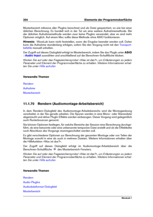 Page 318304 Elemente der Programmoberﬂäche
Masterbereich inklusive aller PlugIns berechnet und als Datei gespeichert, so wie bei einer
üblichen Berechnung. Es handelt sich in der Tat um eine weitere Aufnahmemethode. Bei
der üblichen Aufnahmemethode werden zwar keine PlugIns verwendet, aber es sind mehr
Optionen möglich. Auf einem Mac sollte diese Methode ohne ASIO funktionieren.
Hinweis: WaveLab kann nicht feststellen, wann die Eingabe beendet werden soll. Daher
kann die Aufnahme stundenlang erfolgen, sofern Sie...