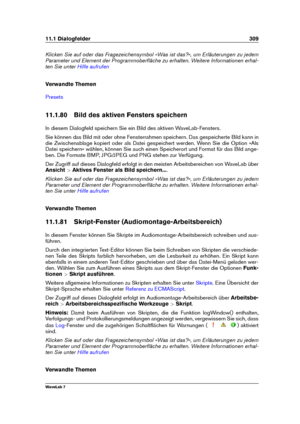 Page 32311.1 Dialogfelder 309
Klicken Sie auf oder das Fragezeichensymbol »Was ist das?«, um Erläuterungen zu jedem
Parameter und Element der Programmoberﬂäche zu erhalten. Weitere Informationen erhal-
ten Sie unter
Hilfe aufrufen
Verwandte Themen
Presets
11.1.80 Bild des aktiven Fensters speichern
In diesem Dialogfeld speichern Sie ein Bild des aktiven WaveLab-Fensters.
Sie können das Bild mit oder ohne Fensterrahmen speichern. Das gespeicherte Bild kann in
die Zwischenablage kopiert oder als Datei gespeichert...