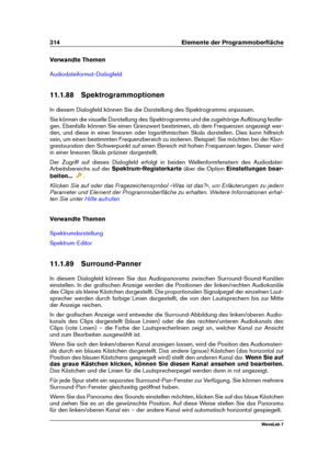 Page 328314 Elemente der Programmoberﬂäche
Verwandte Themen
Audiodateiformat-Dialogfeld
11.1.88 Spektrogrammoptionen
In diesem Dialogfeld können Sie die Darstellung des Spektrogramms anpassen.
Sie können die visuelle Darstellung des Spektrogramms und die zugehörige Auﬂösung festle-
gen. Ebenfalls können Sie einen Grenzwert bestimmen, ab dem Frequenzen angezeigt wer-
den, und diese in einer linearen oder logarithmischen Skala darstellen. Dies kann hilfreich
sein, um einen bestimmten Frequenzbereich zu isolieren....