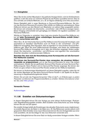 Page 32911.1 Dialogfelder 315
Wenn Sie mit der rechten Maustaste in die graﬁsche Anzeige klicken, wird ein Einblendmenü
geöffnet, in dem Sie eines von mehreren Presets für die Position auswählen können. Dies ist
eine schnelle und einfache Methode, um z. B. ein Signal vollständig vorne links anzuordnen.
Dieses Dialogfeld steht in enger Beziehung zu Surround-Panorama-Hüllkurven. Sie kön-
nen das Surround-Panorama für einzelne Clips mithilfe von Hüllkurven automatisieren. Diese
Hüllkurven können aus dem Bereich zum...