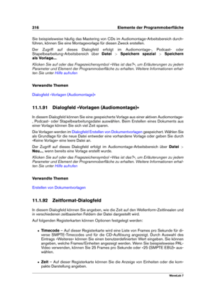 Page 330316 Elemente der Programmoberﬂäche
Sie beispielsweise häuﬁg das Mastering von CDs im Audiomontage-Arbeitsbereich durch-
führen, können Sie eine Montagevorlage für diesen Zweck erstellen.
Der Zugriff auf dieses Dialogfeld erfolgt im Audiomontage-, Podcast- oder
Stapelbearbeitung-Arbeitsbereich über Datei>Speichern spezial >Speichern
als Vorlage... .
Klicken Sie auf oder das Fragezeichensymbol »Was ist das?«, um Erläuterungen zu jedem
Parameter und Element der Programmoberﬂäche zu erhalten. Weitere...