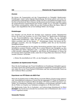 Page 344330 Elemente der Programmoberﬂäche
Zoomen
Sie können die Frequenzskala und den Frequenzbereich im Dialogfeld »Spektrometer-
Einstellungen« ändern (siehe folgende Beschreibung), Sie können jedoch auch einen Fre-
quenzbereich vorübergehend vergrößern. Klicken Sie dazu in die Spektrumsanzeige und zie-
hen Sie ein Rechteck auf. Beim Loslassen der Maustaste wird die Anzeige vergrößert, sodass
der eingeschlossene Frequenzbereich das Fenster ausfüllt. Um zur »normalen« Darstellung
des Fensters zurückzukehren,...