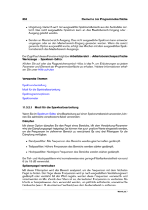 Page 352338 Elemente der Programmoberﬂäche
ˆ Umgehung. Dadurch wird der ausgewählte Spektrumsbereich aus der Audiodatei ent-
fernt. Das nicht ausgewählte Spektrum kann an den Masterbereich-Eingang oder -
Ausgang geleitet werden.
ˆ Senden an Masterbereich-Ausgang. Das nicht ausgewählte Spektrum kann entweder
umgangen oder an den Masterbereich-Eingang gesendet werden. Wenn die zuletzt
genannte Option ausgewählt wurde, erfolgt das Mischen mit dem ausgewählten Spek-
trumsbereich des Masterbereich-Ausgangs.
Der...