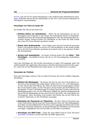 Page 354340 Elemente der Programmoberﬂäche
brennen oder die CD für weitere Bearbeitung in den Audiomontage-Arbeitsbereich expor-
tieren. Außerdem können Sie die Audiodateien auf der CD in eine einzelne Audiodatei mit
Titel-Markern zusammenführen.
Hinzufügen von Titeln zur Audio-CD
So erstellen Sie Titel auf der Audio-CD:
ˆ Direktes Ziehen von Audiodateien – Ziehen Sie die Audiodateien aus der Da-
teinavigation des Computers in das Fenster. Die Audiodateien können im Audiodatei-
Arbeitsbereich über die...