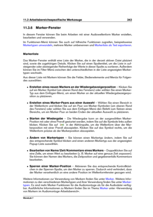 Page 35711.3 Arbeitsbereichsspeziﬁsche Werkzeuge 343
11.3.6 Marker-Fenster
In diesem Fenster können Sie beim Arbeiten mit einer Audiowellenform Marker erstellen,
bearbeiten und verwenden.
Im Funktionen-Menü können Sie auch auf hilfreiche Funktionen zugreifen, beispielsweise
Markertypen umwandeln , mehrere Marker umbenennen und Markerliste als Text exportieren .
Markerliste
Das Marker-Fenster enthält eine Liste der Marker, die in der derzeit aktiven Datei platziert
sind, sowie die zugehörigen Details. Klicken Sie...