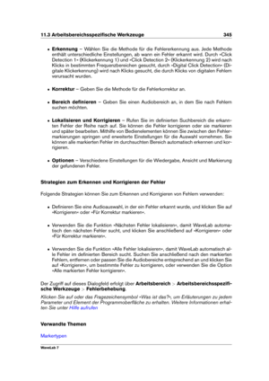 Page 35911.3 Arbeitsbereichsspeziﬁsche Werkzeuge 345
ˆ Erkennung – Wählen Sie die Methode für die Fehlererkennung aus. Jede Methode
enthält unterschiedliche Einstellungen, ab wann ein Fehler erkannt wird. Durch »Click
Detection 1« (Klickerkennung 1) und »Click Detection 2« (Klickerkennung 2) wird nach
Klicks in bestimmten Frequenzbereichen gesucht, durch »Digital Click Detection« (Di-
gitale Klickerkennung) wird nach Klicks gesucht, die durch Klicks von digitalen Fehlern
verursacht wurden.
ˆ Korrektur – Geben...