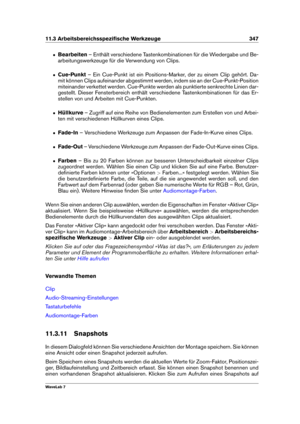 Page 36111.3 Arbeitsbereichsspeziﬁsche Werkzeuge 347
ˆ Bearbeiten – Enthält verschiedene Tastenkombinationen für die Wiedergabe und Be-
arbeitungswerkzeuge für die Verwendung von Clips.
ˆ Cue-Punkt – Ein Cue-Punkt ist ein Positions-Marker, der zu einem Clip gehört. Da-
mit können Clips aufeinander abgestimmt werden, indem sie an der Cue-Punkt-Position
miteinander verkettet werden. Cue-Punkte werden als punktierte senkrechte Linien dar-
gestellt. Dieser Fensterbereich enthält verschiedene Tastenkombinationen für...
