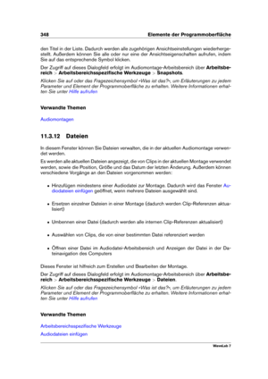 Page 362348 Elemente der Programmoberﬂäche
den Titel in der Liste. Dadurch werden alle zugehörigen Ansichtseinstellungen wiederherge-
stellt. Außerdem können Sie alle oder nur eine der Ansichtseigenschaften aufrufen, indem
Sie auf das entsprechende Symbol klicken.
Der Zugriff auf dieses Dialogfeld erfolgt im Audiomontage-Arbeitsbereich über Arbeitsbe-
reich >Arbeitsbereichsspeziﬁsche Werkzeuge >Snapshots .
Klicken Sie auf oder das Fragezeichensymbol »Was ist das?«, um Erläuterungen zu jedem
Parameter und Element...
