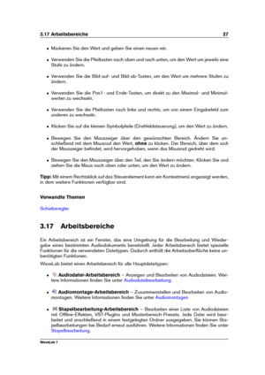 Page 413.17 Arbeitsbereiche 27
ˆ Markieren Sie den Wert und geben Sie einen neuen ein.
ˆ Verwenden Sie die Pfeiltasten nach oben und nach unten, um den Wert um jeweils eine
Stufe zu ändern.
ˆ Verwenden Sie die Bild-auf- und Bild-ab-Tasten, um den Wert um mehrere Stufen zu
ändern.
ˆ Verwenden Sie die Pos1- und Ende-Tasten, um direkt zu den Maximal- und Minimal-
werten zu wechseln.
ˆ Verwenden Sie die Pfeiltasten nach links und rechts, um von einem Eingabefeld zum
anderen zu wechseln.
ˆ Klicken Sie auf die...