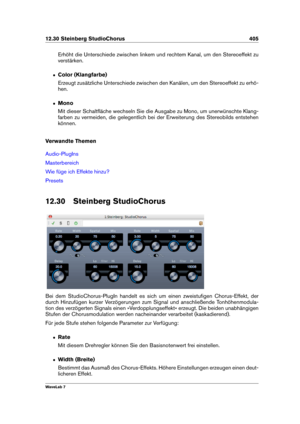 Page 41912.30 Steinberg StudioChorus 405
Erhöht die Unterschiede zwischen linkem und rechtem Kanal, um den Stereoeffekt zu
verstärken.
ˆ Color (Klangfarbe)
Erzeugt zusätzliche Unterschiede zwischen den Kanälen, um den Stereoeffekt zu erhö-
hen.
ˆ Mono
Mit dieser Schaltﬂäche wechseln Sie die Ausgabe zu Mono, um unerwünschte Klang-
farben zu vermeiden, die gelegentlich bei der Erweiterung des Stereobilds entstehen
können.
Verwandte Themen
Audio-PlugIns
Masterbereich
Wie füge ich Effekte hinzu?
Presets
12.30...
