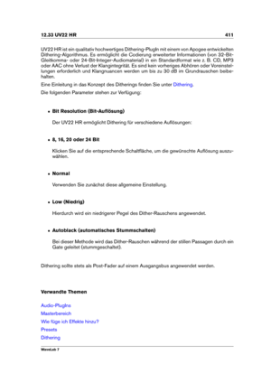 Page 42512.33 UV22 HR 411
UV22 HR ist ein qualitativ hochwertiges Dithering-PlugIn mit einem von Apogee entwickelten
Dithering-Algorithmus. Es ermöglicht die Codierung erweiterter Informationen (von 32-Bit-
Gleitkomma- oder 24-Bit-Integer-Audiomaterial) in ein Standardformat wie z. B. CD, MP3
oder AAC ohne Verlust der Klangintegrität. Es sind kein vorheriges Abhören oder Voreinstel-
lungen erforderlich und Klangnuancen werden um bis zu 30 dB im Grundrauschen beibe-
halten.
Eine Einleitung in das Konzept des...