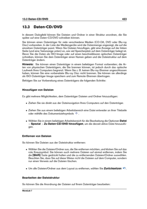 Page 43713.3 Daten-CD/DVD 423
13.3 Daten-CD/DVD
In diesem Dialogfeld können Sie Dateien und Ordner in einer Struktur anordnen, die Sie
später auf eine Daten-CD/DVD schreiben können.
Sie können einen Datenträger für viele verschiedene Medien (CD-DA, DVD oder Blu-ray
Disc) vorbereiten. In der Liste der Mediengeräte wird die Datenmenge angezeigt, die auf die
einzelnen Datenträger passt. Wenn Sie Dateien hinzufügen, gibt eine Anzeige auf der linken
Seite (und eine Textanzeige unten) an, wie viel Speicherplatz auf...