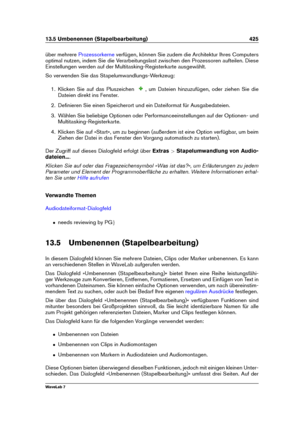 Page 43913.5 Umbenennen (Stapelbearbeitung) 425
über mehrere Prozessorkerne verfügen, können Sie zudem die Architektur Ihres Computers
optimal nutzen, indem Sie die Verarbeitungslast zwischen den Prozessoren aufteilen. Diese
Einstellungen werden auf der Multitasking-Registerkarte ausgewählt.
So verwenden Sie das Stapelumwandlungs-Werkzeug:
1. Klicken Sie auf das Pluszeichen , um Dateien hinzuzufügen, oder ziehen Sie die
Dateien direkt ins Fenster.
2. Deﬁnieren Sie einen Speicherort und ein Dateiformat für...