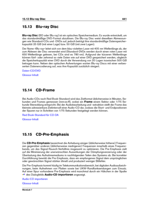 Page 45515.13 Blu-ray Disc 441
15.13 Blu-ray Disc
Blu-ray Disc (BD oder Blu-ray) ist ein optisches Speichermedium. Es wurde entwickelt, um
das standardmäßige DVD-Format abzulösen. Die Blu-ray Disc weist dieselben Abmessun-
gen wie Standard-CDs und -DVDs auf, jedoch beträgt ihre standardmäßige Datenspeicher-
kapazität 25 GB (mit einer Lage) bzw. 50 GB (mit zwei Lagen).
Der Name »Blu-ray« leitet sich von dem blau-violetten Laser mit 405 nm Wellenlänge ab, der
zum Ablesen der Disc verwendet wird (Standard-DVDs...