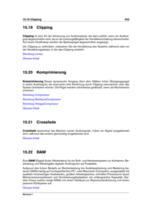 Page 45715.19 Clipping 443
15.19 Clipping
Clipping ist eine Art der Verzerrung von Audiomaterial, die dann auftritt, wenn ein Audiosi-
gnal abgeschnitten wird, da es die Leistungsfähigkeit der Verstärkerschaltung überschreitet.
Auf einem Oszilloskop werden die Spitzenpegel abgeschnitten angezeigt.
Um Clipping zu verhindern, reduzieren Sie die Verstärkung des Systems während oder vor
der Verstärkungsphase, in der das Clipping entsteht.
Steinberg Limiter
Glossar-Inhalt
15.20 Komprimierung
Komprimierung Dieser...