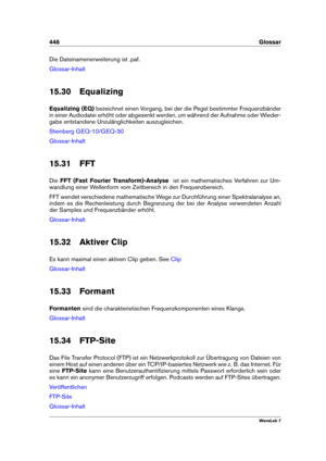 Page 460446 Glossar
Die Dateinamenerweiterung ist .paf.
Glossar-Inhalt
15.30 Equalizing
Equalizing (EQ) bezeichnet einen Vorgang, bei der die Pegel bestimmter Frequenzbänder
in einer Audiodatei erhöht oder abgesenkt werden, um während der Aufnahme oder Wieder-
gabe entstandene Unzulänglichkeiten auszugleichen.
Steinberg GEQ-10/GEQ-30
Glossar-Inhalt
15.31 FFT
Die FFT (Fast Fourier Transform)-Analyse ist ein mathematisches Verfahren zur Um-
wandlung einer Wellenform vom Zeitbereich in den Frequenzbereich.
FFT...