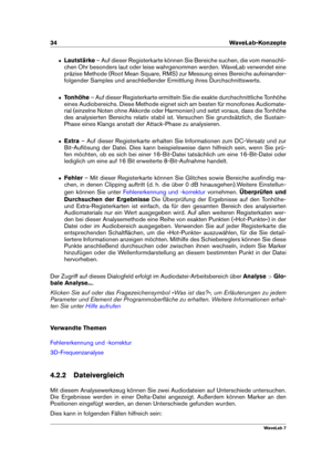 Page 4834 WaveLab-Konzepte
ˆ Lautstärke – Auf dieser Registerkarte können Sie Bereiche suchen, die vom menschli-
chen Ohr besonders laut oder leise wahrgenommen werden. WaveLab verwendet eine
präzise Methode (Root Mean Square, RMS) zur Messung eines Bereichs aufeinander-
folgender Samples und anschließender Ermittlung ihres Durchschnittswerts.
ˆ Tonhöhe – Auf dieser Registerkarte ermitteln Sie die exakte durchschnittliche Tonhöhe
eines Audiobereichs. Diese Methode eignet sich am besten für monofones Audiomate-...