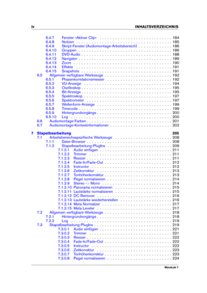 Page 6iv INHALTSVERZEICHNIS
6.4.7 Fenster »Aktiver Clip« . . . . . . . . . . . . . . . . . . . . . . . . . . . . 184
6.4.8 Notizen . . . . . . . . . . . . . . . . . . . . . . . . . . . . . . . . . . . . . 185
6.4.9 Skript-Fenster (Audiomontage-Arbeitsbereich) . . . . . . . . . . . . . 186
6.4.10 Gruppen . . . . . . . . . . . . . . . . . . . . . . . . . . . . . . . . . . . . 186
6.4.11 DVD-Audio . . . . . . . . . . . . . . . . . . . . . . . . . . . . . . . . . . . 188
6.4.12 Navigator . . . . . . . . . . . . ....