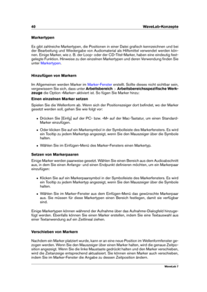 Page 5440 WaveLab-Konzepte
Markertypen
Es gibt zahlreiche Markertypen, die Positionen in einer Datei graﬁsch kennzeichnen und bei
der Bearbeitung und Wiedergabe von Audiomaterial als Hilfsmittel verwendet werden kön-
nen. Einige Marker, wie z. B. der Loop- oder der CD-Titel-Marker, haben eine eindeutig fest-
gelegte Funktion. Hinweise zu den einzelnen Markertypen und deren Verwendung ﬁnden Sie
unter
Markertypen .
Hinzufügen von Markern
Im Allgemeinen werden Marker im
Marker-Fenster erstellt. Sollte dieses nicht...