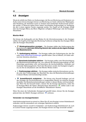 Page 5844 WaveLab-Konzepte
4.5 Anzeigen
WaveLab enthält eine Reihe von Audioanzeigen, die Sie zum Monitoring und Analysieren von
Audio nutzen können.Anzeigen können zum Monitoring von Audio während der Wiedergabe,
dem Rendering, der Aufnahme sowie zur Analyse einer bestimmten Audioauswahl verwen-
det werden. In WaveLab stehen Ihnen sieben verschiedene Audioanzeigen zur Verfügung,
die alle in einem eigenen Fenster angezeigt werden. Der Zugriff auf die Anzeigen erfolgt
über das Anzeigen-Menü, das Menü »Allgemein...