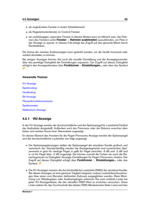 Page 594.5 Anzeigen 45
ˆ als angedocktes Fenster in einem Arbeitsbereich
ˆ als Registerkartenfenster im Control-Fenster
ˆ als unabhängiges, separates Fenster In diesem Modus kann es hilfreich sein, den Rah-
men des Fensters unter Fenster>Rahmen ausblenden auszublenden, um Platz in
der Anzeige zu sparen. In diesem Fall erfolgt der Zugriff auf das gesamte Menü durch
Rechtsklicken.
Die Achse der meisten Audioanzeigen kann gedreht werden, um die Graﬁk horizontal oder
vertikal darstellen zu können.
Bei einigen...